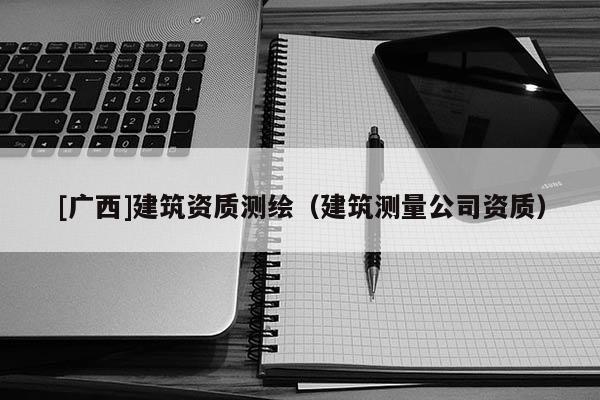 [廣西]建筑資質測繪（建筑測量公司資質）