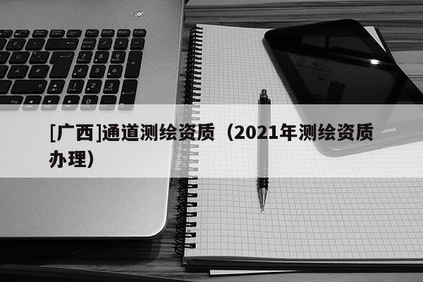 [廣西]通道測繪資質（2021年測繪資質辦理）