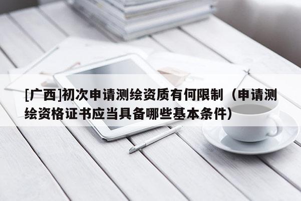 [廣西]初次申請測繪資質有何限制（申請測繪資格證書應當具備哪些基本條件）