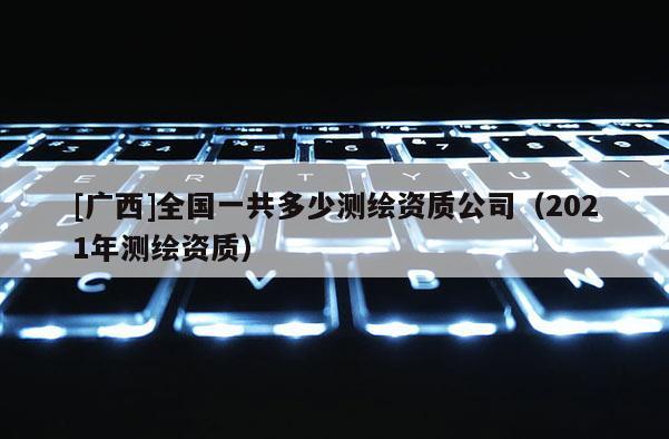 [廣西]全國一共多少測繪資質公司（2021年測繪資質）