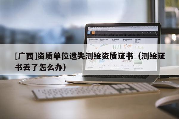 [廣西]資質單位遺失測繪資質證書（測繪證書丟了怎么辦）