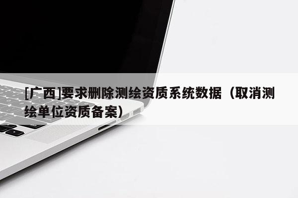 [廣西]要求刪除測繪資質系統數據（取消測繪單位資質備案）