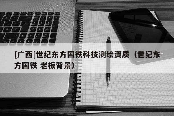 [廣西]世紀(jì)東方國(guó)鐵科技測(cè)繪資質(zhì)（世紀(jì)東方國(guó)鐵 老板背景）