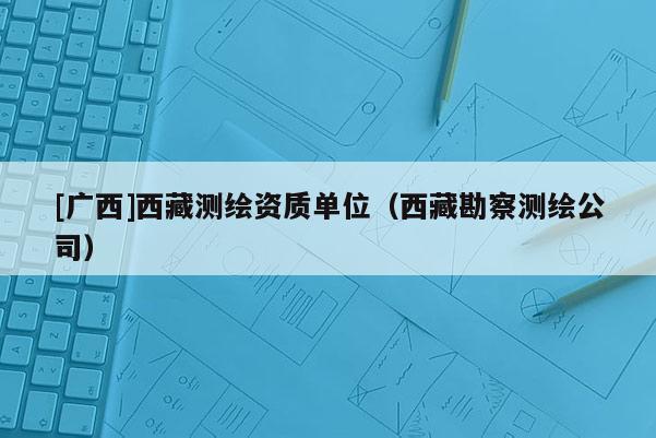[廣西]西藏測(cè)繪資質(zhì)單位（西藏勘察測(cè)繪公司）
