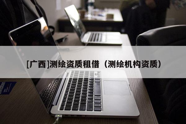 [廣西]測繪資質(zhì)租借（測繪機構(gòu)資質(zhì)）