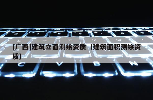 [廣西]建筑立面測繪資質（建筑面積測繪資質）
