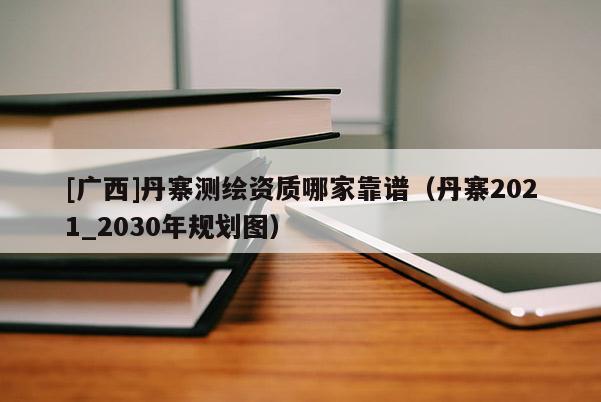 [廣西]丹寨測繪資質哪家靠譜（丹寨2021_2030年規劃圖）
