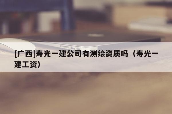 [廣西]壽光一建公司有測繪資質(zhì)嗎（壽光一建工資）