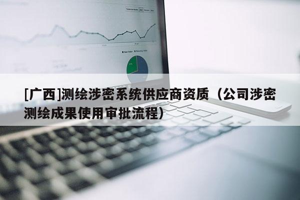 [廣西]測繪涉密系統(tǒng)供應商資質(zhì)（公司涉密測繪成果使用審批流程）