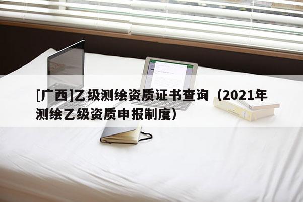 [廣西]乙級測繪資質證書查詢（2021年測繪乙級資質申報制度）
