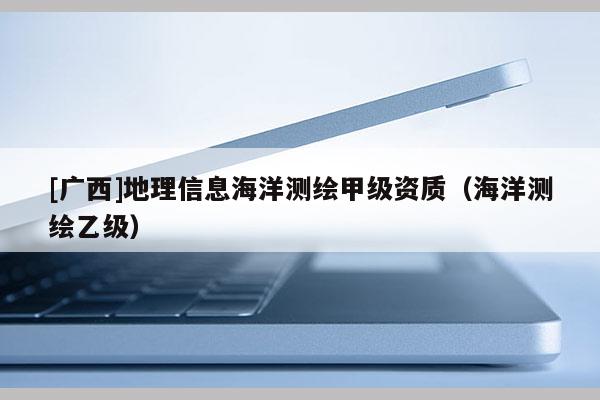 [廣西]地理信息海洋測繪甲級資質（海洋測繪乙級）