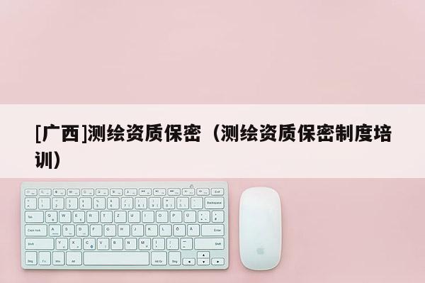 [廣西]測繪資質保密（測繪資質保密制度培訓）