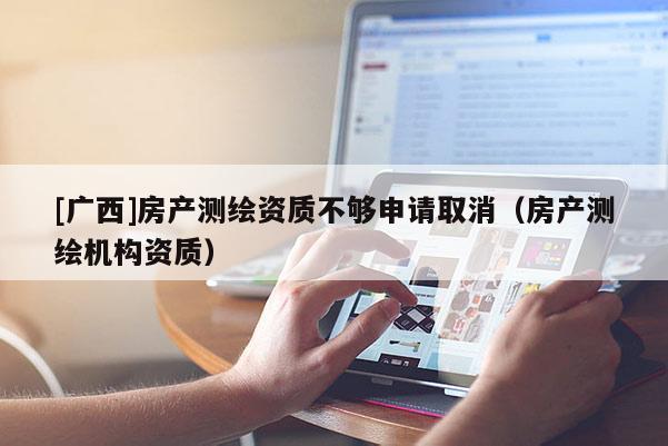 [廣西]房產(chǎn)測(cè)繪資質(zhì)不夠申請(qǐng)取消（房產(chǎn)測(cè)繪機(jī)構(gòu)資質(zhì)）