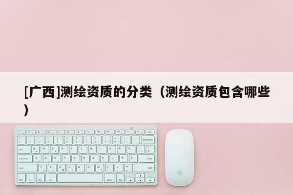 [廣西]測繪資質的分類（測繪資質包含哪些）