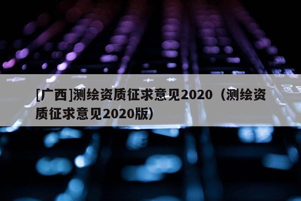 [廣西]測(cè)繪資質(zhì)征求意見2020（測(cè)繪資質(zhì)征求意見2020版）