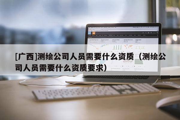 [廣西]測繪公司人員需要什么資質（測繪公司人員需要什么資質要求）