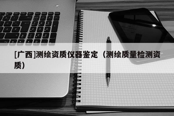 [廣西]測繪資質儀器鑒定（測繪質量檢測資質）