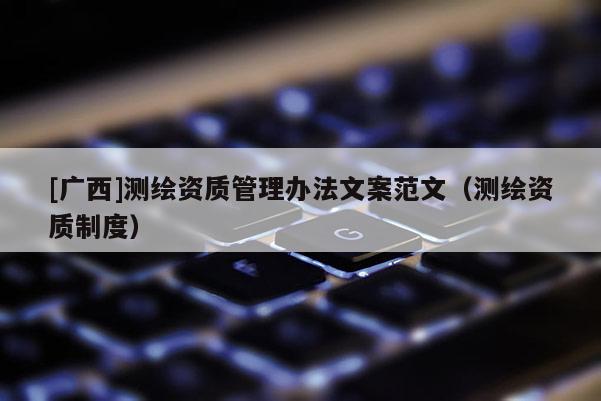 [廣西]測繪資質(zhì)管理辦法文案范文（測繪資質(zhì)制度）