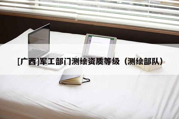 [廣西]軍工部門測繪資質等級（測繪部隊）