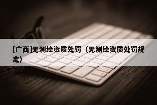 [廣西]無測繪資質處罰（無測繪資質處罰規定）
