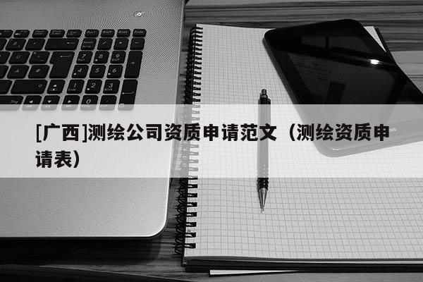 [廣西]測繪公司資質申請范文（測繪資質申請表）
