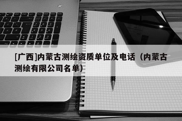 [廣西]內蒙古測繪資質單位及電話（內蒙古測繪有限公司名單）