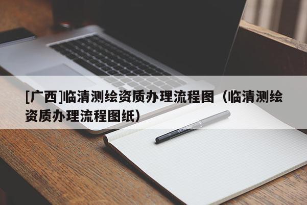 [廣西]臨清測繪資質辦理流程圖（臨清測繪資質辦理流程圖紙）