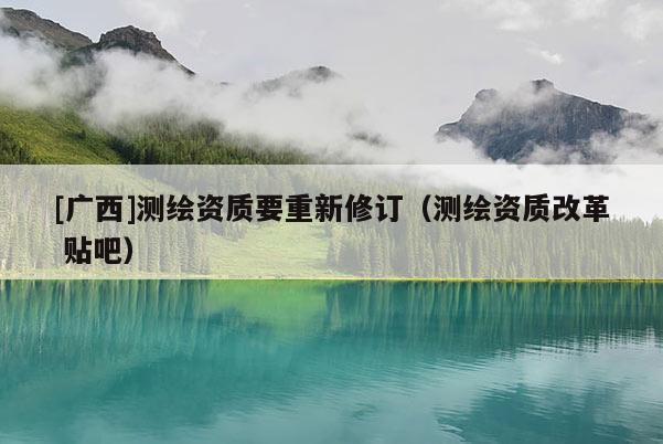 [廣西]測繪資質要重新修訂（測繪資質改革 貼吧）