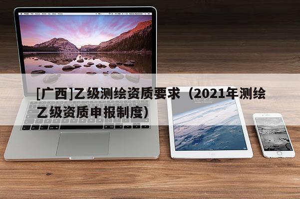 [廣西]乙級測繪資質要求（2021年測繪乙級資質申報制度）