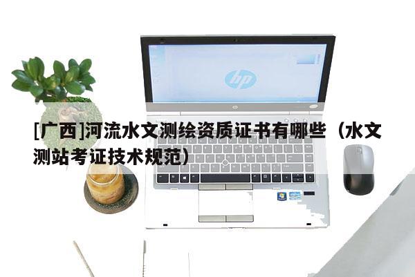 [廣西]河流水文測繪資質證書有哪些（水文測站考證技術規范）
