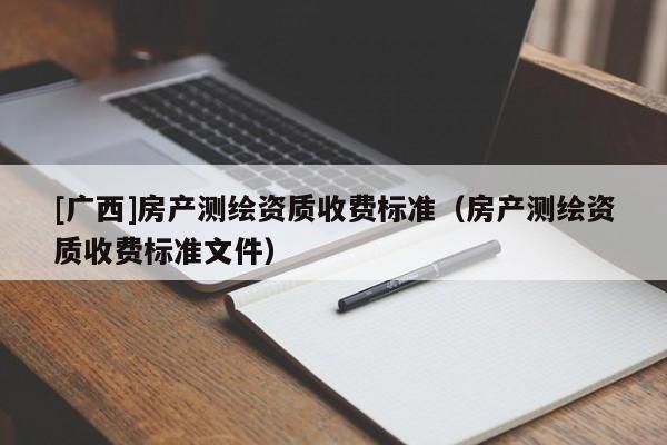 [廣西]房產(chǎn)測繪資質(zhì)收費標(biāo)準(zhǔn)（房產(chǎn)測繪資質(zhì)收費標(biāo)準(zhǔn)文件）