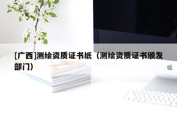 [廣西]測繪資質證書紙（測繪資質證書頒發部門）