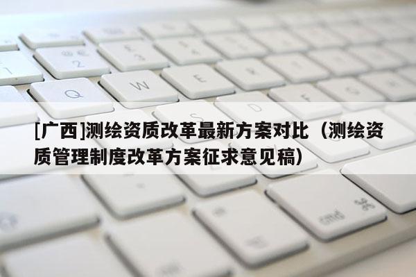 [廣西]測繪資質改革最新方案對比（測繪資質管理制度改革方案征求意見稿）