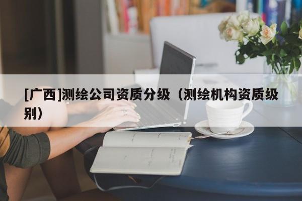 [廣西]測繪公司資質分級（測繪機構資質級別）