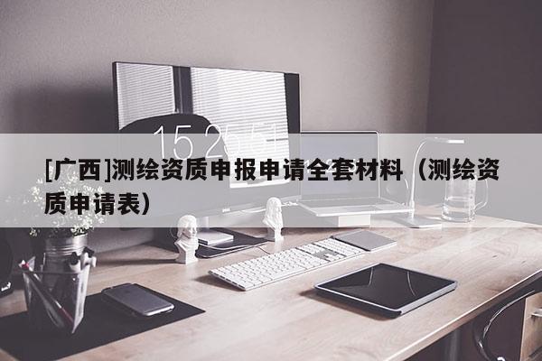 [廣西]測繪資質申報申請全套材料（測繪資質申請表）
