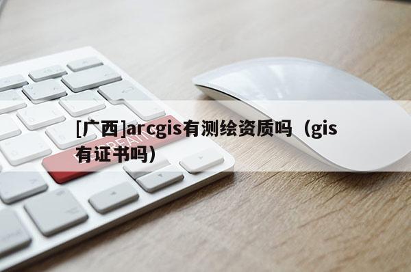 [廣西]arcgis有測繪資質嗎（gis有證書嗎）