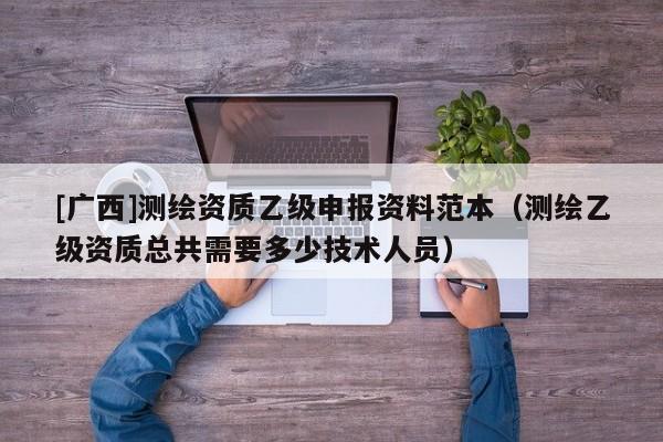 [廣西]測(cè)繪資質(zhì)乙級(jí)申報(bào)資料范本（測(cè)繪乙級(jí)資質(zhì)總共需要多少技術(shù)人員）