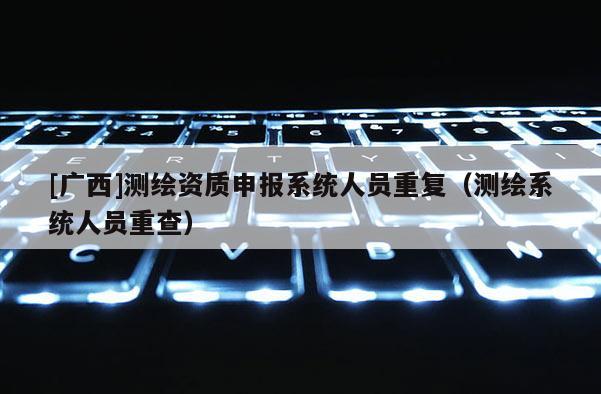 [廣西]測(cè)繪資質(zhì)申報(bào)系統(tǒng)人員重復(fù)（測(cè)繪系統(tǒng)人員重查）