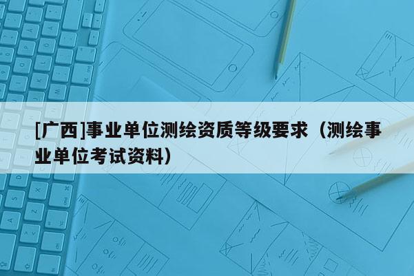 [廣西]事業單位測繪資質等級要求（測繪事業單位考試資料）