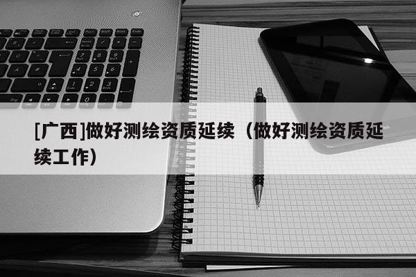 [廣西]做好測繪資質延續（做好測繪資質延續工作）