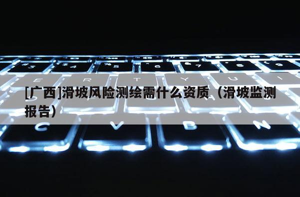 [廣西]滑坡風險測繪需什么資質（滑坡監測報告）