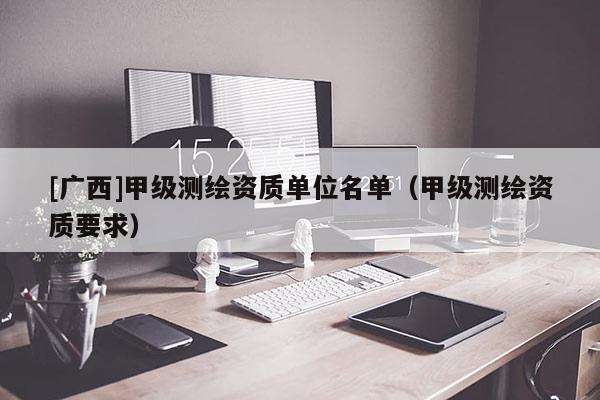 [廣西]甲級測繪資質單位名單（甲級測繪資質要求）