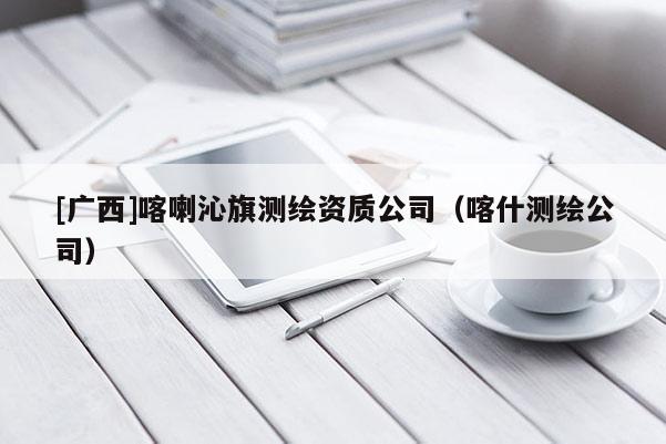 [廣西]喀喇沁旗測繪資質公司（喀什測繪公司）