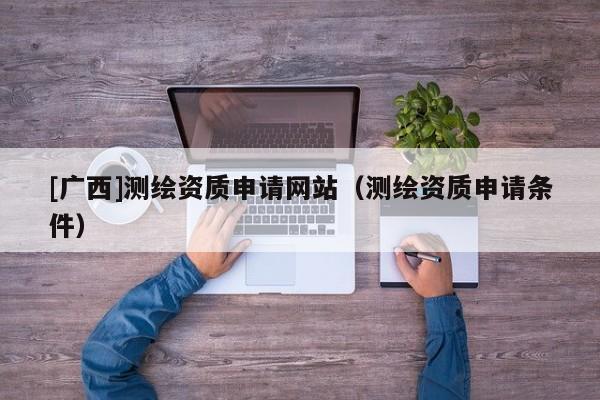 [廣西]測繪資質申請網站（測繪資質申請條件）