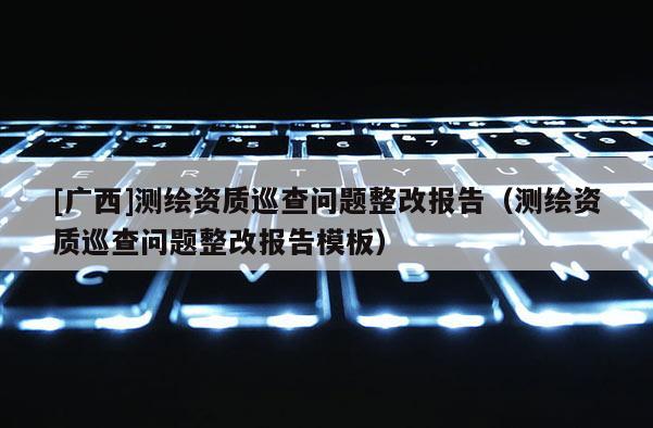 [廣西]測(cè)繪資質(zhì)巡查問題整改報(bào)告（測(cè)繪資質(zhì)巡查問題整改報(bào)告模板）