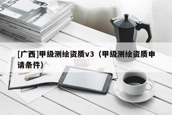 [廣西]甲級測繪資質v3（甲級測繪資質申請條件）