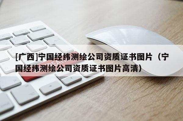 [廣西]寧國(guó)經(jīng)緯測(cè)繪公司資質(zhì)證書(shū)圖片（寧國(guó)經(jīng)緯測(cè)繪公司資質(zhì)證書(shū)圖片高清）