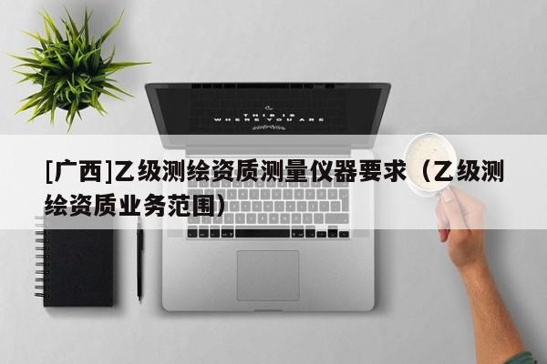 [廣西]乙級測繪資質測量儀器要求（乙級測繪資質業務范圍）