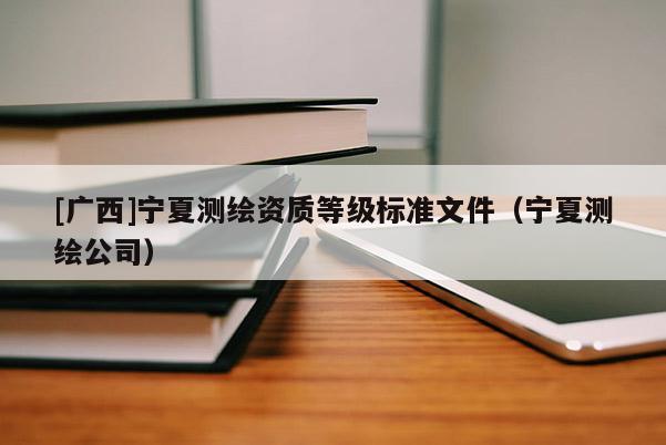 [廣西]寧夏測繪資質等級標準文件（寧夏測繪公司）