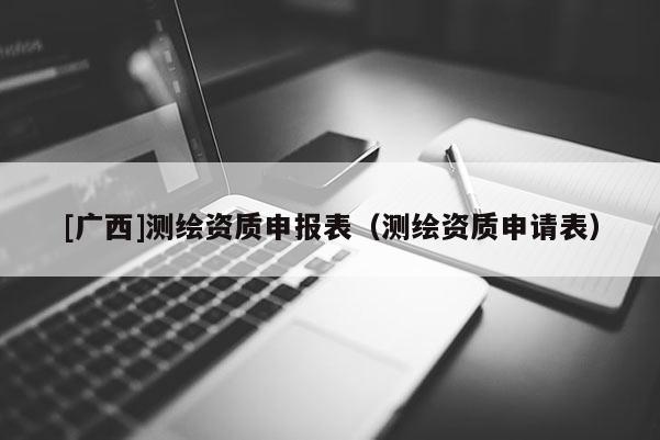 [廣西]測繪資質申報表（測繪資質申請表）